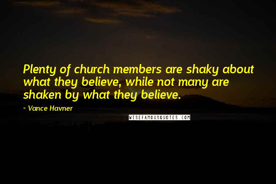 Vance Havner Quotes: Plenty of church members are shaky about what they believe, while not many are shaken by what they believe.