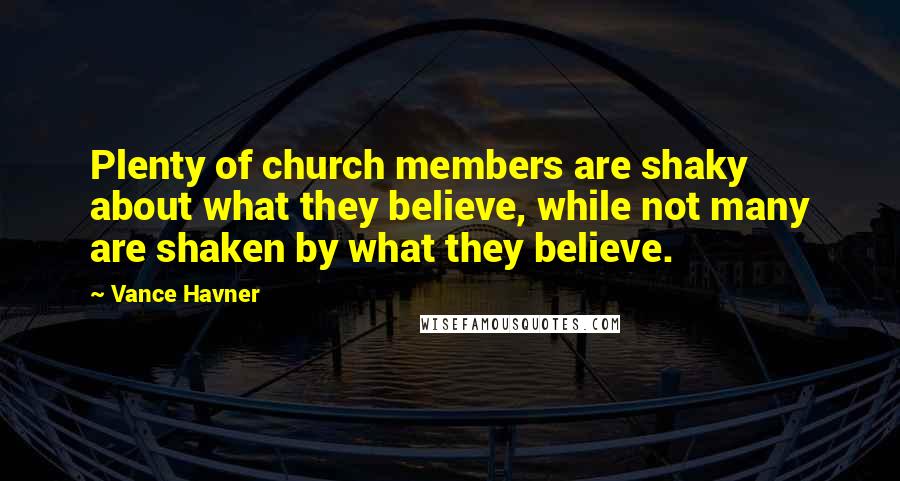 Vance Havner Quotes: Plenty of church members are shaky about what they believe, while not many are shaken by what they believe.