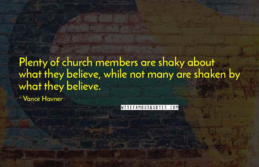 Vance Havner Quotes: Plenty of church members are shaky about what they believe, while not many are shaken by what they believe.