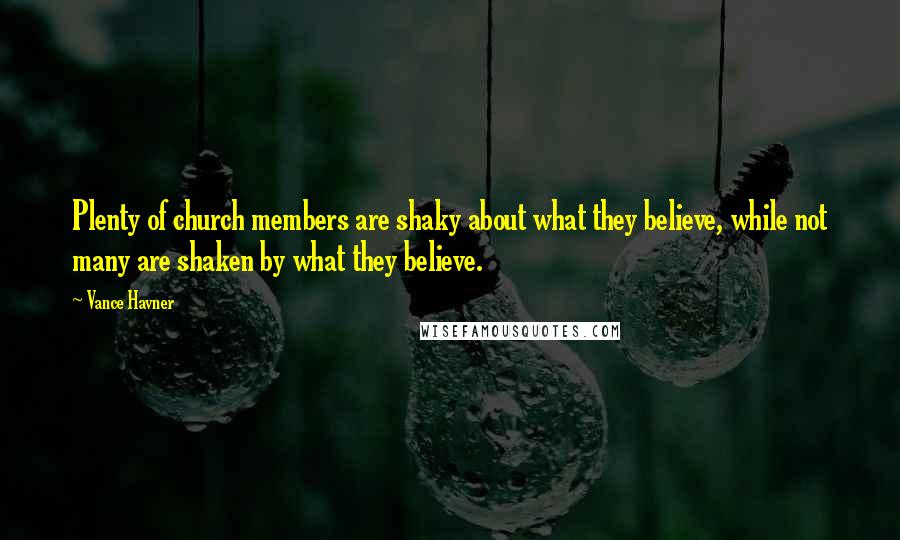 Vance Havner Quotes: Plenty of church members are shaky about what they believe, while not many are shaken by what they believe.