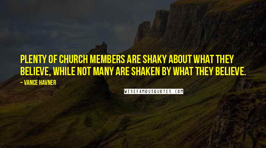 Vance Havner Quotes: Plenty of church members are shaky about what they believe, while not many are shaken by what they believe.