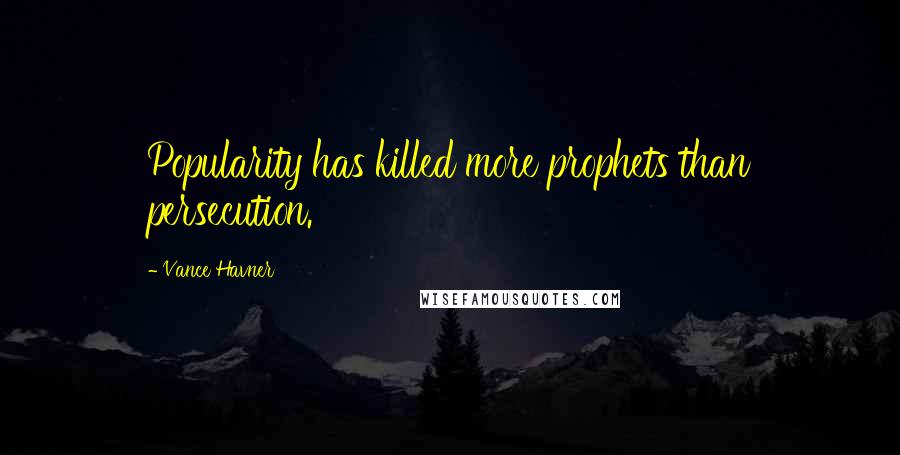Vance Havner Quotes: Popularity has killed more prophets than persecution.