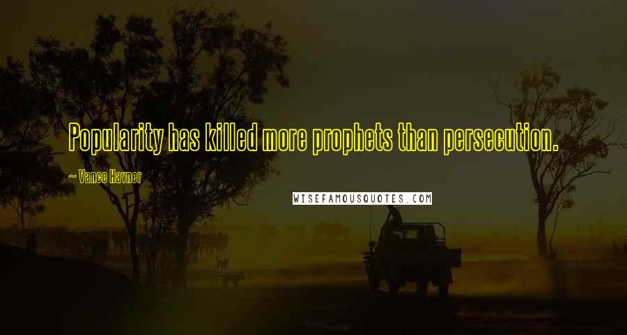 Vance Havner Quotes: Popularity has killed more prophets than persecution.