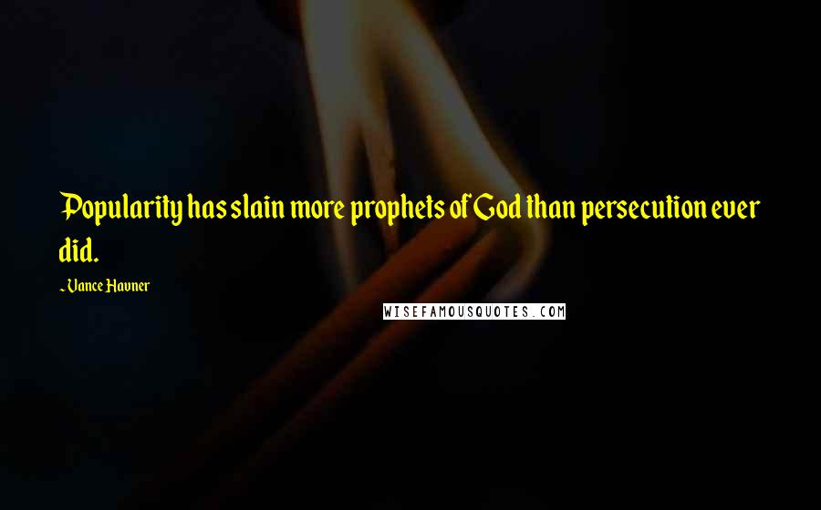 Vance Havner Quotes: Popularity has slain more prophets of God than persecution ever did.