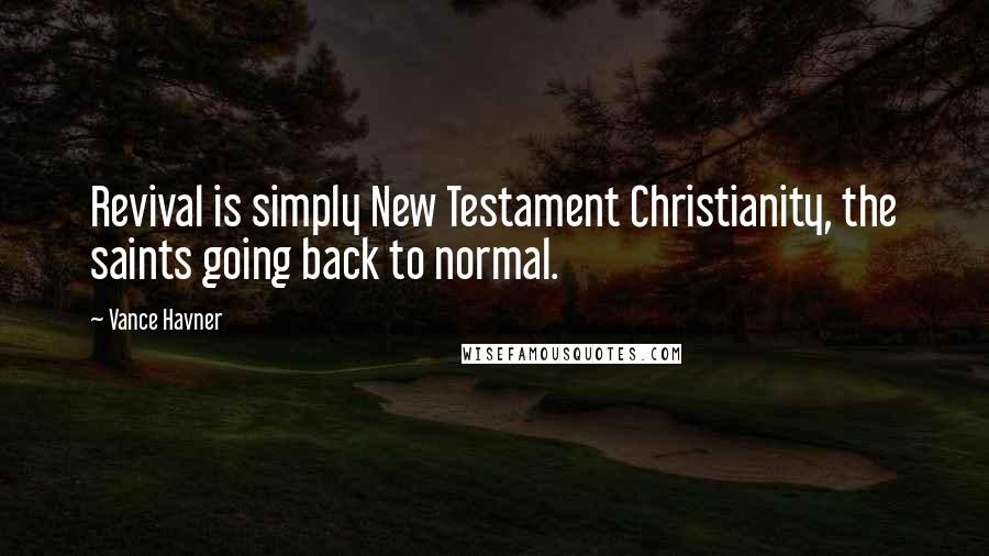 Vance Havner Quotes: Revival is simply New Testament Christianity, the saints going back to normal.