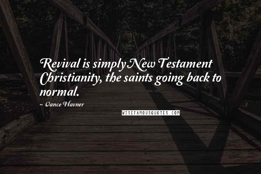 Vance Havner Quotes: Revival is simply New Testament Christianity, the saints going back to normal.