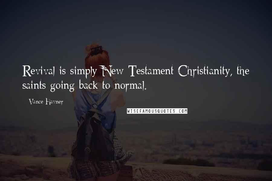 Vance Havner Quotes: Revival is simply New Testament Christianity, the saints going back to normal.