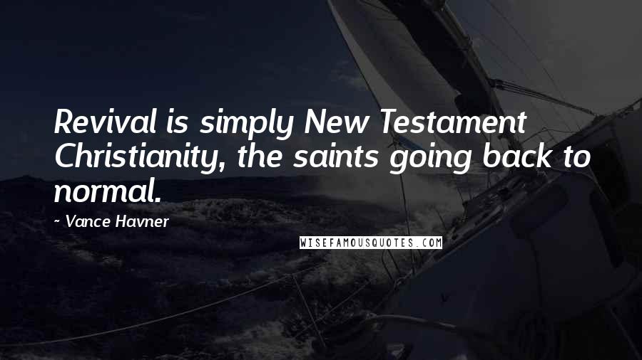 Vance Havner Quotes: Revival is simply New Testament Christianity, the saints going back to normal.