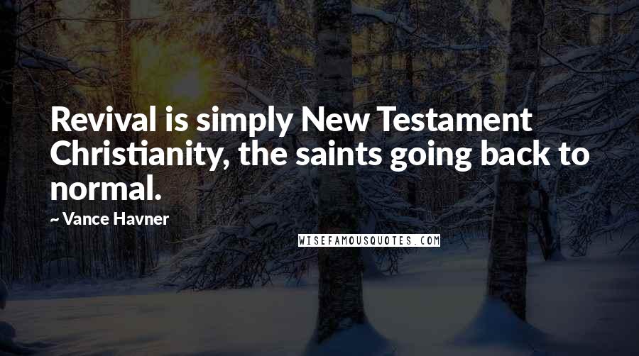 Vance Havner Quotes: Revival is simply New Testament Christianity, the saints going back to normal.