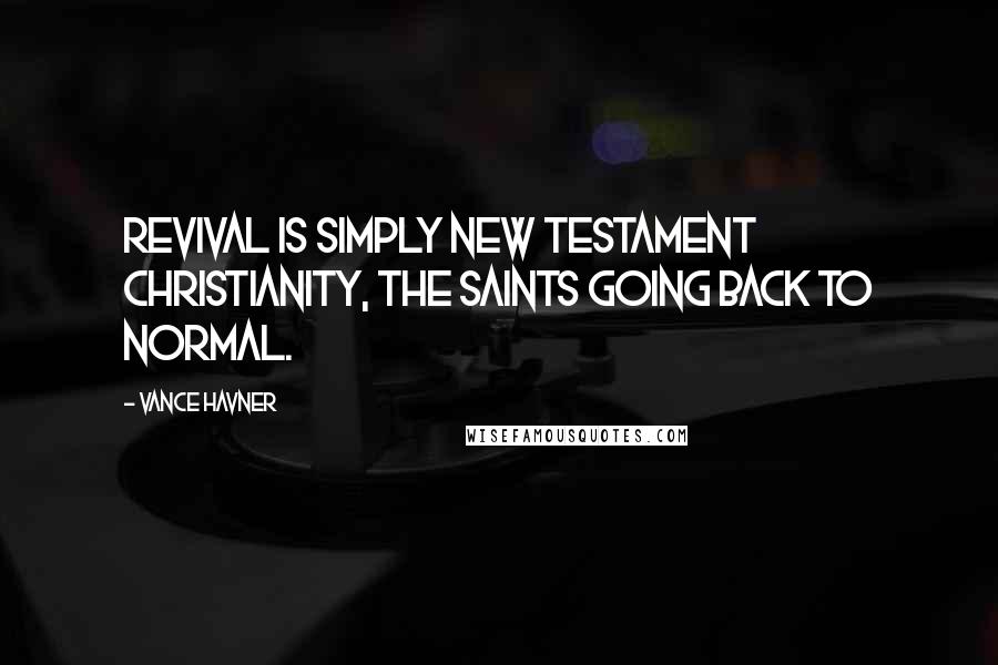 Vance Havner Quotes: Revival is simply New Testament Christianity, the saints going back to normal.