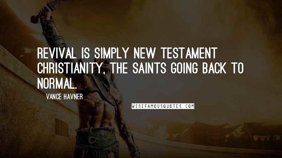 Vance Havner Quotes: Revival is simply New Testament Christianity, the saints going back to normal.