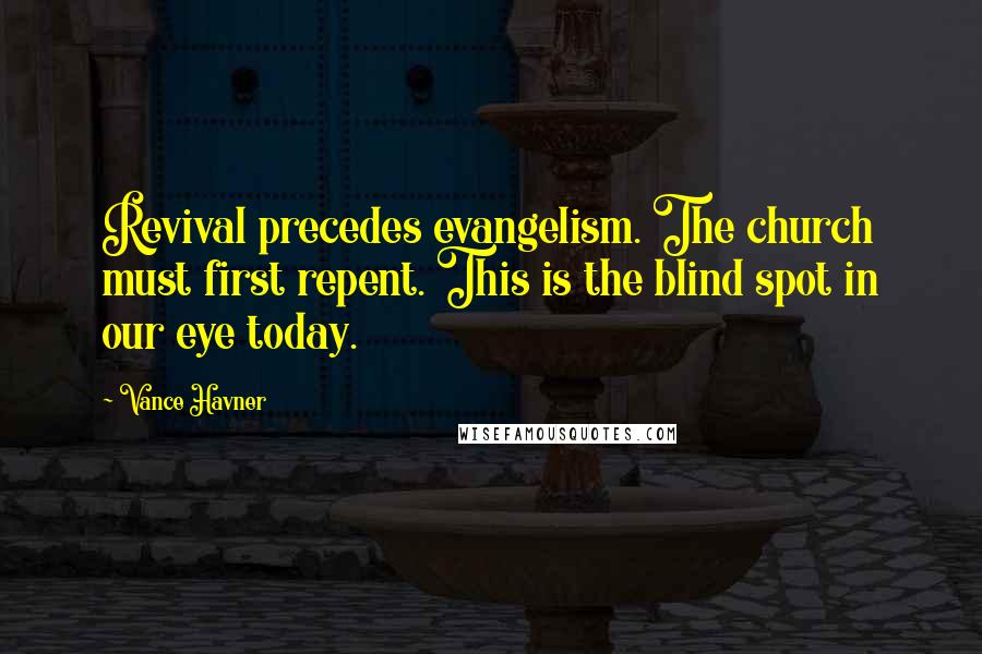 Vance Havner Quotes: Revival precedes evangelism. The church must first repent. This is the blind spot in our eye today.