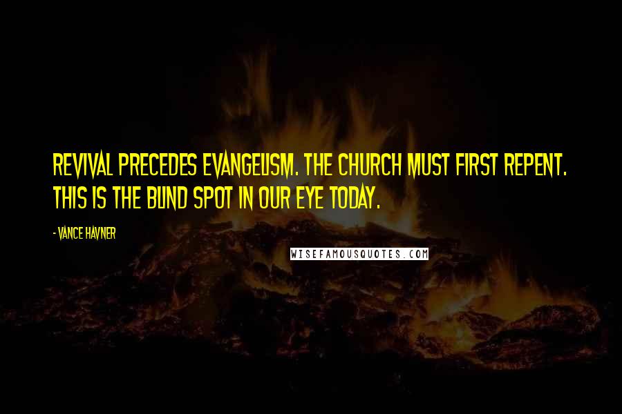 Vance Havner Quotes: Revival precedes evangelism. The church must first repent. This is the blind spot in our eye today.