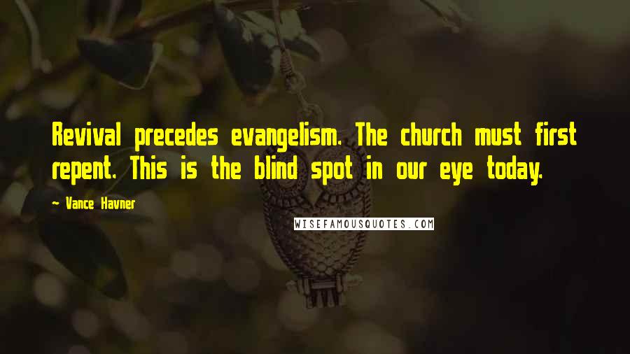 Vance Havner Quotes: Revival precedes evangelism. The church must first repent. This is the blind spot in our eye today.