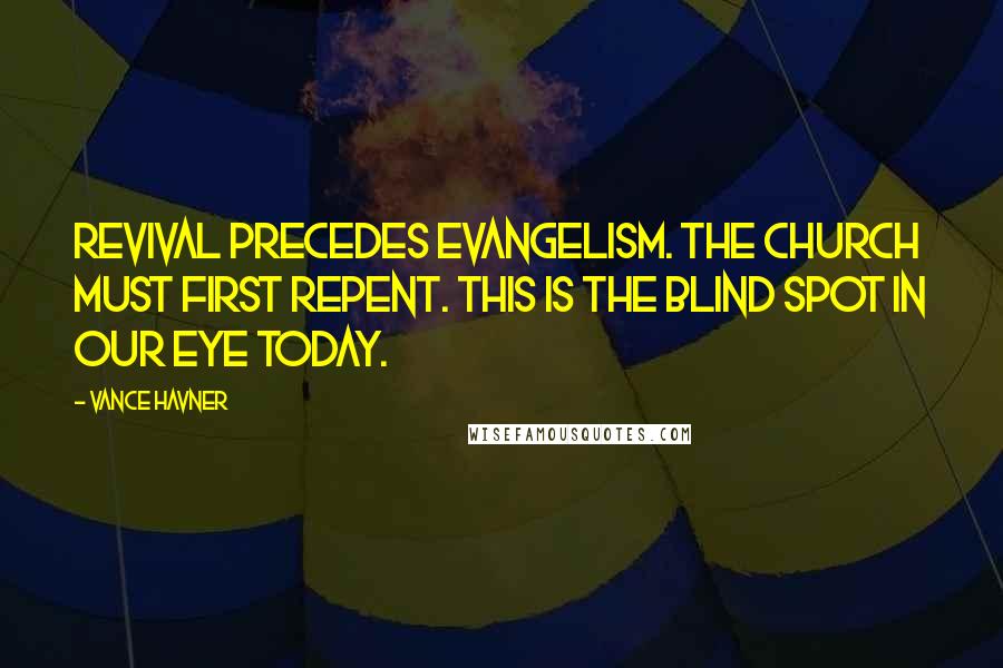 Vance Havner Quotes: Revival precedes evangelism. The church must first repent. This is the blind spot in our eye today.