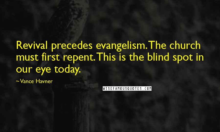 Vance Havner Quotes: Revival precedes evangelism. The church must first repent. This is the blind spot in our eye today.