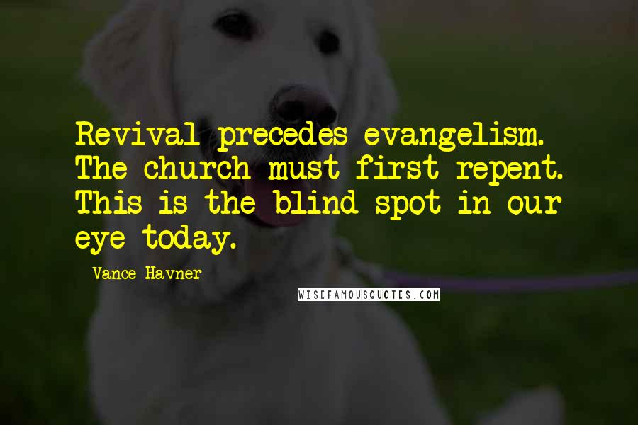 Vance Havner Quotes: Revival precedes evangelism. The church must first repent. This is the blind spot in our eye today.