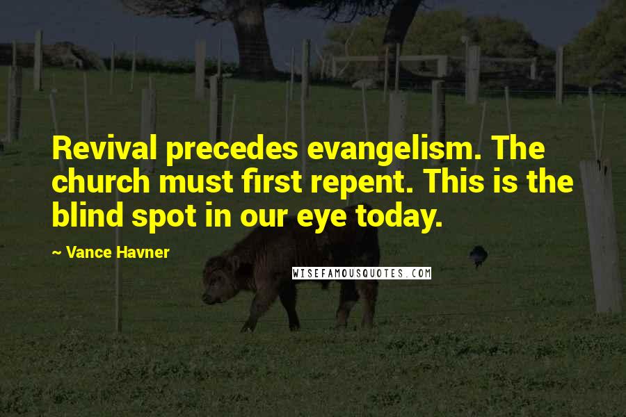 Vance Havner Quotes: Revival precedes evangelism. The church must first repent. This is the blind spot in our eye today.