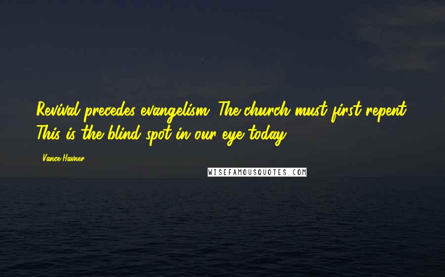 Vance Havner Quotes: Revival precedes evangelism. The church must first repent. This is the blind spot in our eye today.