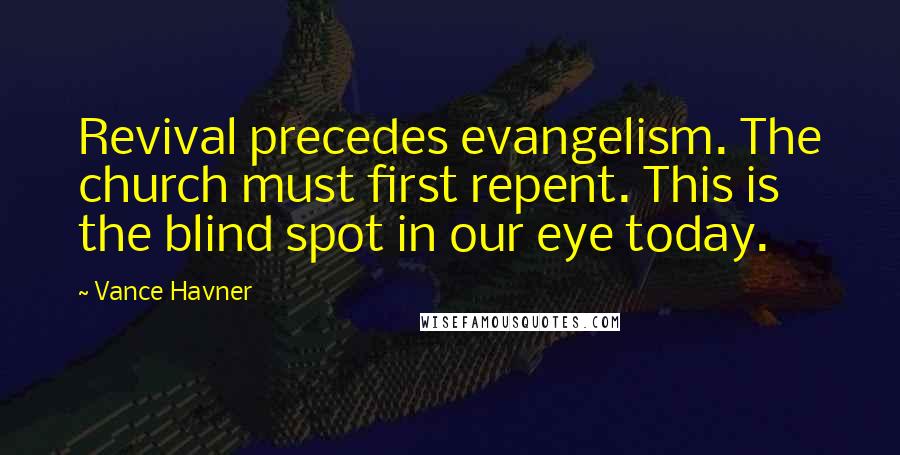Vance Havner Quotes: Revival precedes evangelism. The church must first repent. This is the blind spot in our eye today.
