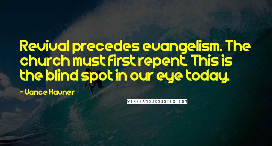 Vance Havner Quotes: Revival precedes evangelism. The church must first repent. This is the blind spot in our eye today.