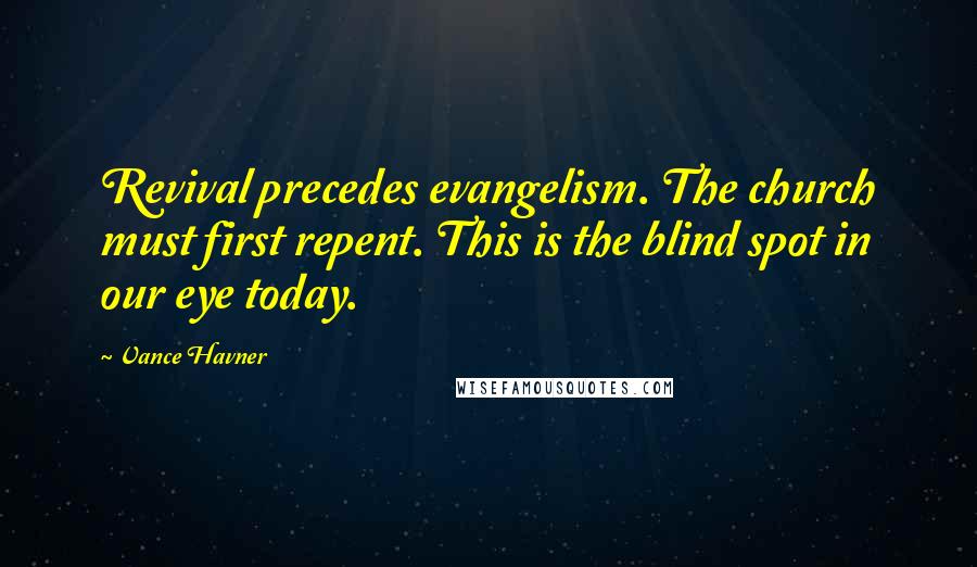 Vance Havner Quotes: Revival precedes evangelism. The church must first repent. This is the blind spot in our eye today.