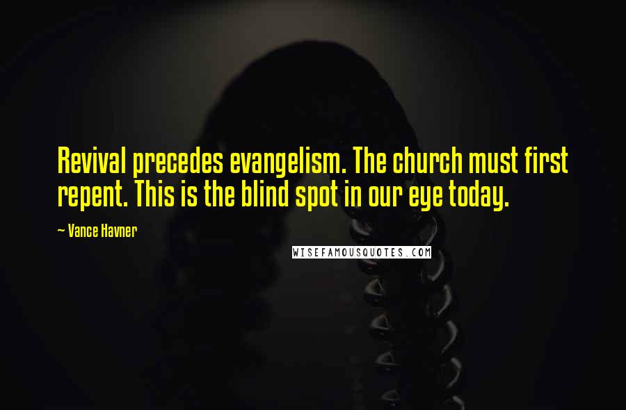 Vance Havner Quotes: Revival precedes evangelism. The church must first repent. This is the blind spot in our eye today.