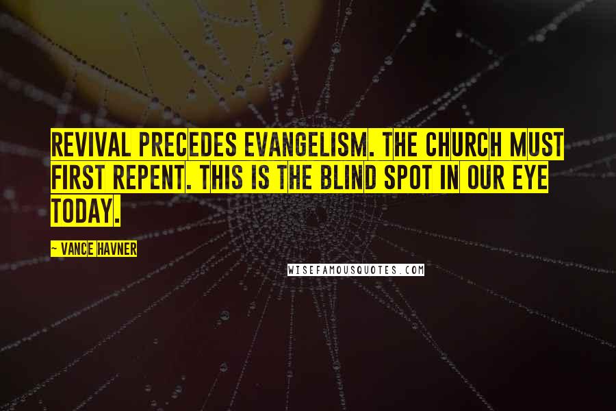 Vance Havner Quotes: Revival precedes evangelism. The church must first repent. This is the blind spot in our eye today.