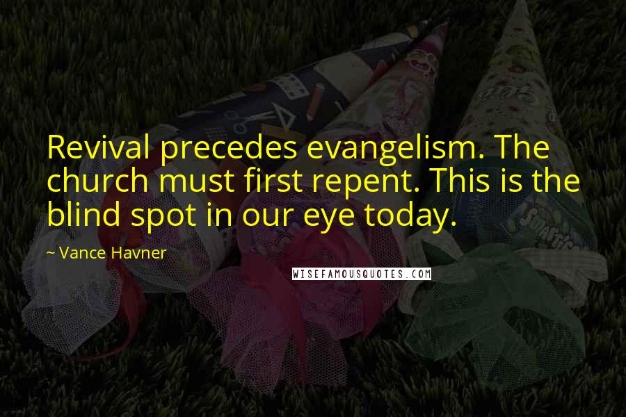 Vance Havner Quotes: Revival precedes evangelism. The church must first repent. This is the blind spot in our eye today.