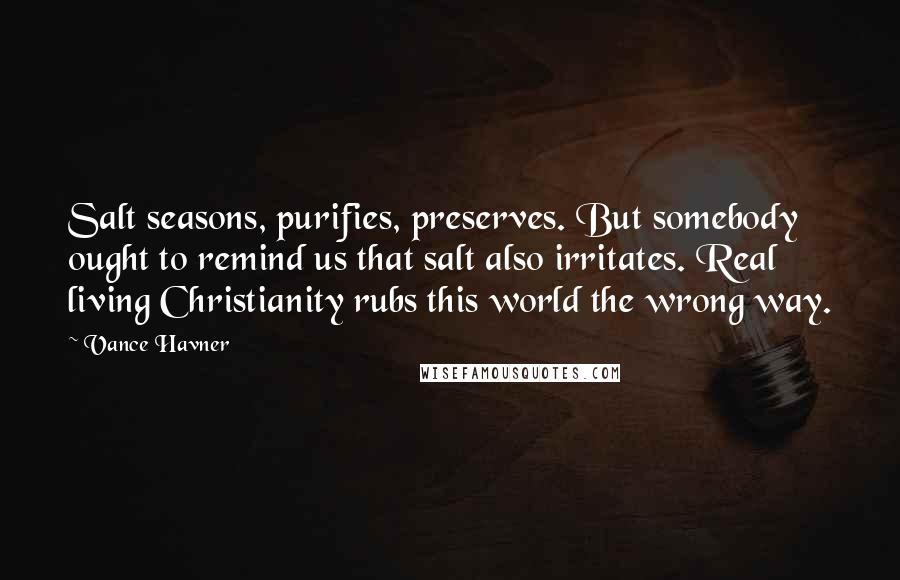 Vance Havner Quotes: Salt seasons, purifies, preserves. But somebody ought to remind us that salt also irritates. Real living Christianity rubs this world the wrong way.