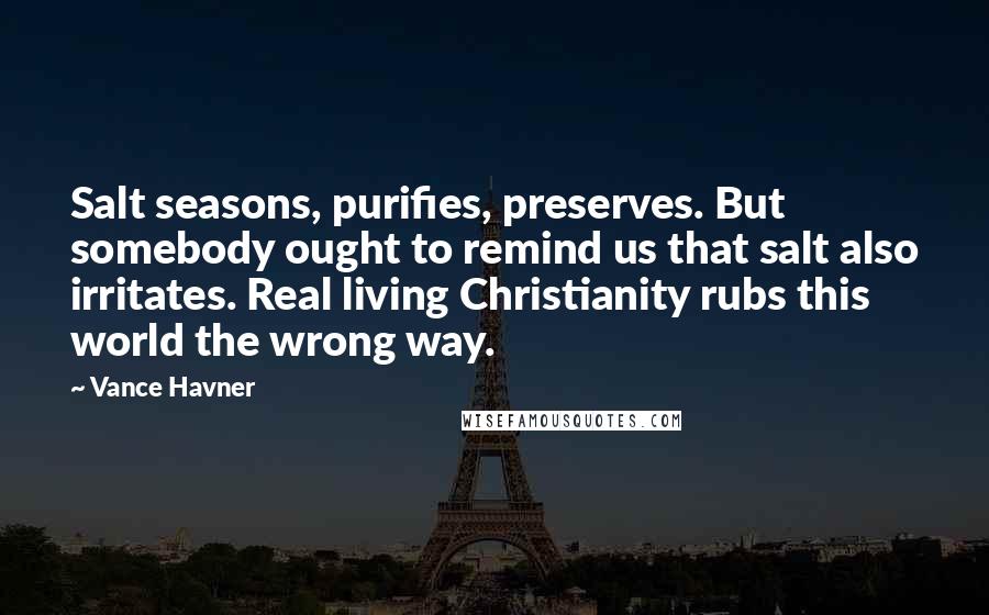 Vance Havner Quotes: Salt seasons, purifies, preserves. But somebody ought to remind us that salt also irritates. Real living Christianity rubs this world the wrong way.