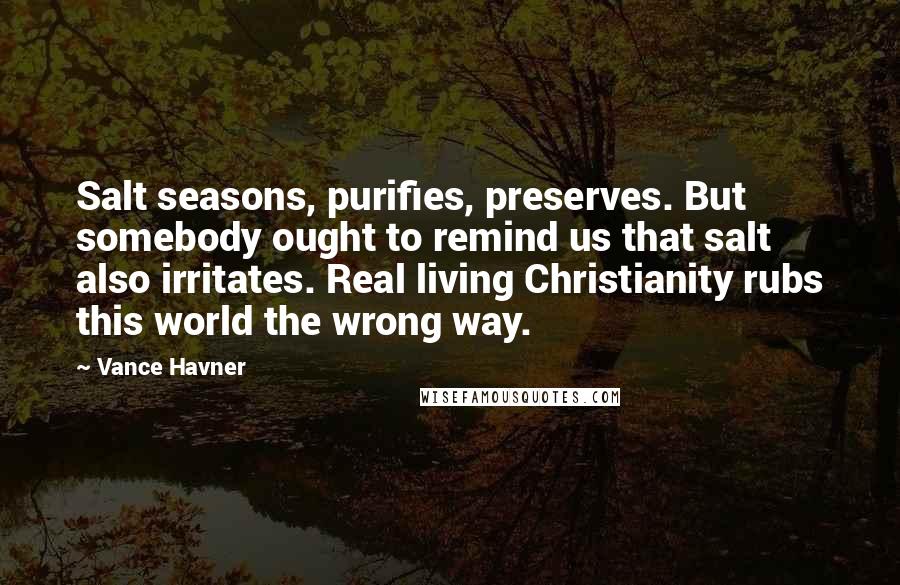 Vance Havner Quotes: Salt seasons, purifies, preserves. But somebody ought to remind us that salt also irritates. Real living Christianity rubs this world the wrong way.