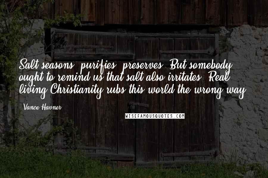 Vance Havner Quotes: Salt seasons, purifies, preserves. But somebody ought to remind us that salt also irritates. Real living Christianity rubs this world the wrong way.