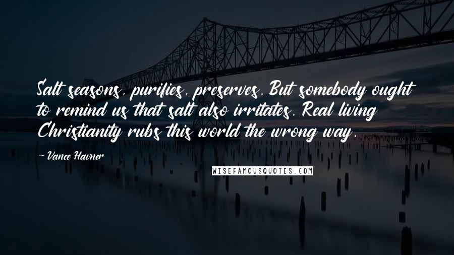 Vance Havner Quotes: Salt seasons, purifies, preserves. But somebody ought to remind us that salt also irritates. Real living Christianity rubs this world the wrong way.