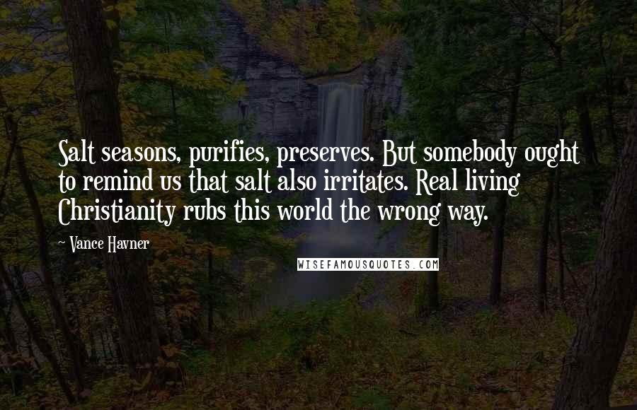 Vance Havner Quotes: Salt seasons, purifies, preserves. But somebody ought to remind us that salt also irritates. Real living Christianity rubs this world the wrong way.