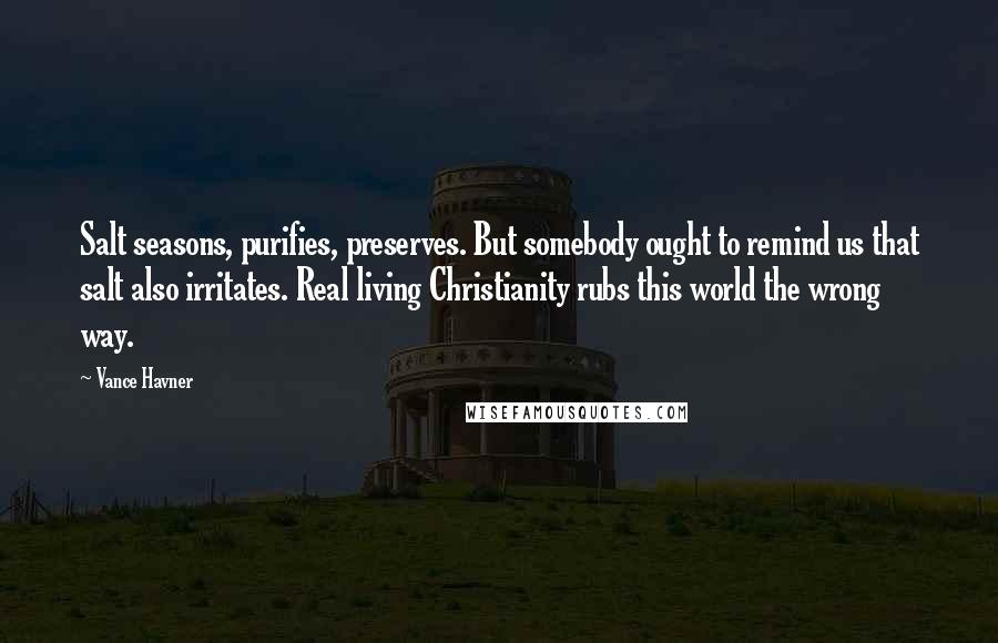 Vance Havner Quotes: Salt seasons, purifies, preserves. But somebody ought to remind us that salt also irritates. Real living Christianity rubs this world the wrong way.