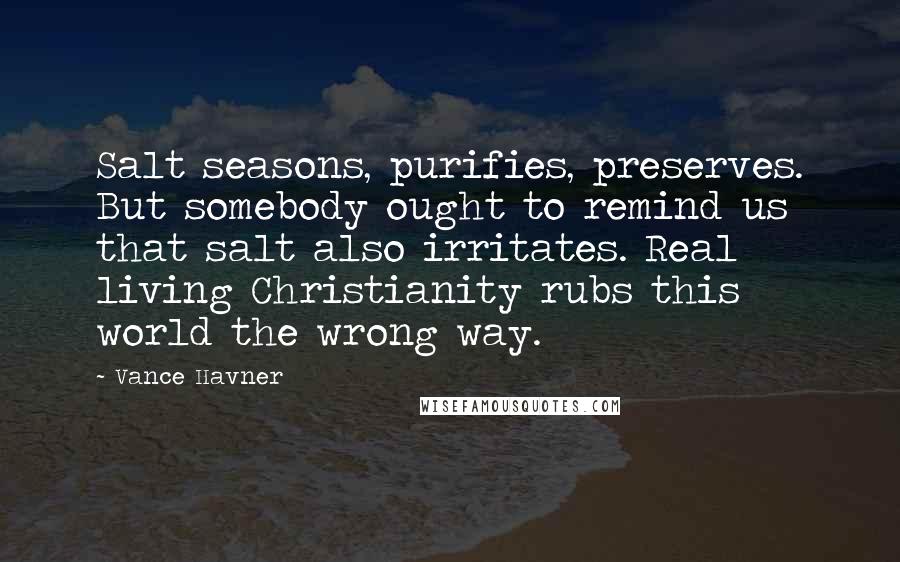 Vance Havner Quotes: Salt seasons, purifies, preserves. But somebody ought to remind us that salt also irritates. Real living Christianity rubs this world the wrong way.