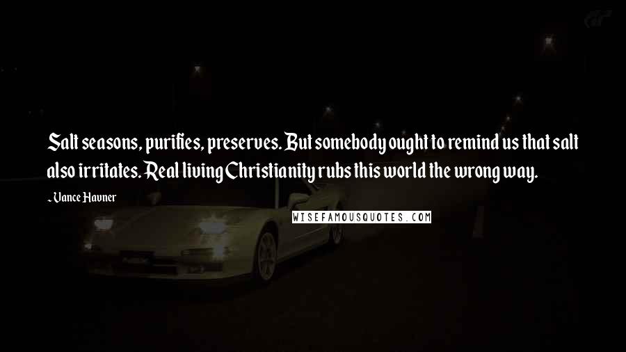 Vance Havner Quotes: Salt seasons, purifies, preserves. But somebody ought to remind us that salt also irritates. Real living Christianity rubs this world the wrong way.