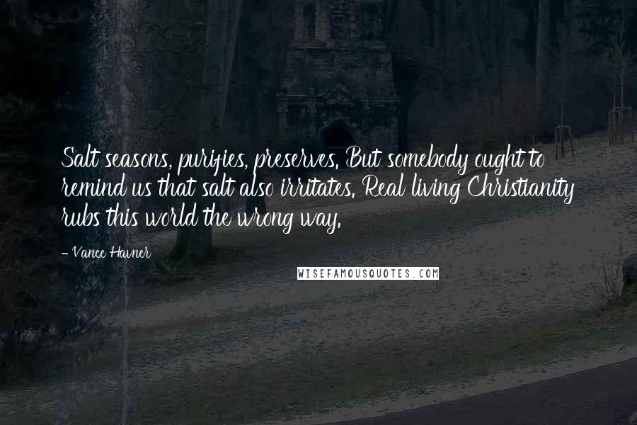 Vance Havner Quotes: Salt seasons, purifies, preserves. But somebody ought to remind us that salt also irritates. Real living Christianity rubs this world the wrong way.