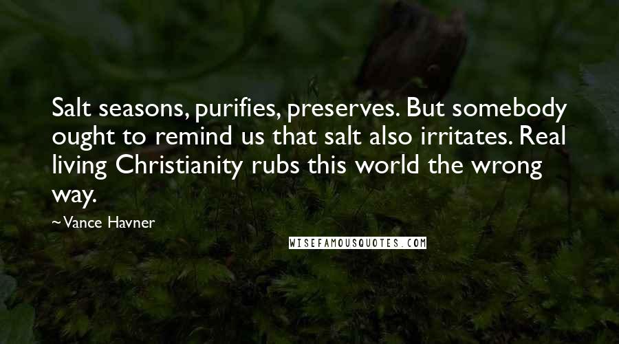 Vance Havner Quotes: Salt seasons, purifies, preserves. But somebody ought to remind us that salt also irritates. Real living Christianity rubs this world the wrong way.