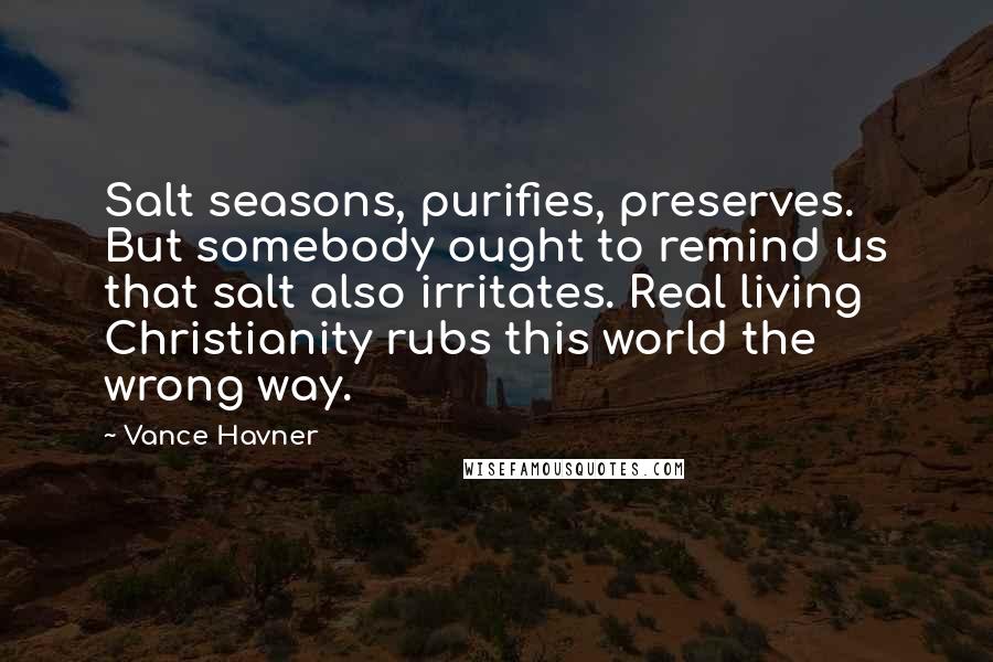 Vance Havner Quotes: Salt seasons, purifies, preserves. But somebody ought to remind us that salt also irritates. Real living Christianity rubs this world the wrong way.