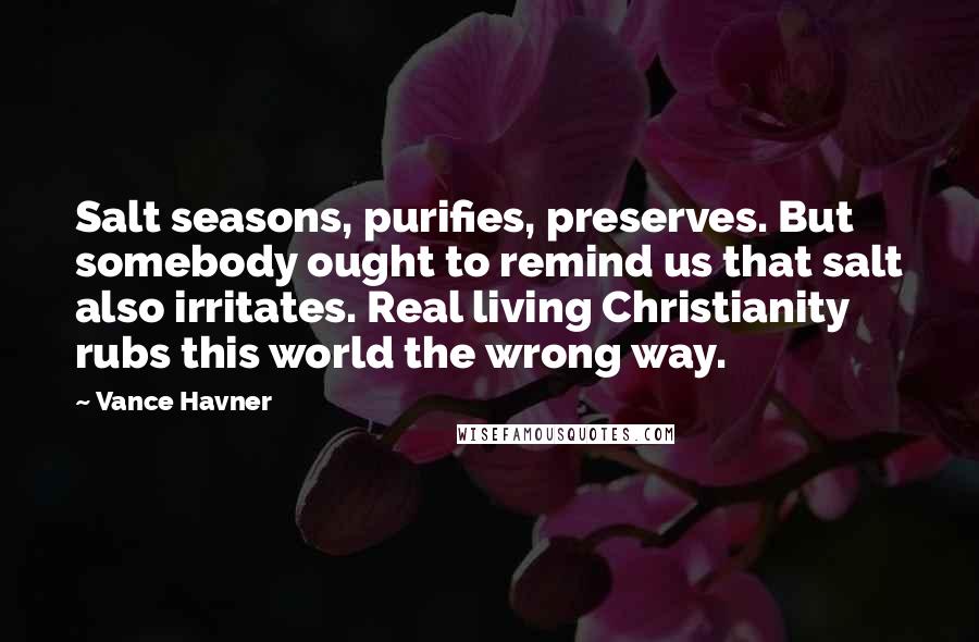 Vance Havner Quotes: Salt seasons, purifies, preserves. But somebody ought to remind us that salt also irritates. Real living Christianity rubs this world the wrong way.