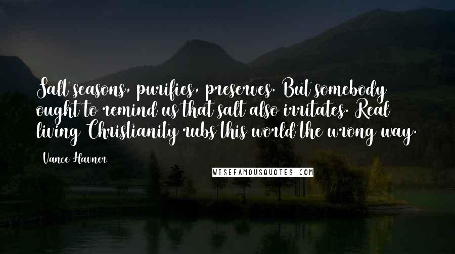 Vance Havner Quotes: Salt seasons, purifies, preserves. But somebody ought to remind us that salt also irritates. Real living Christianity rubs this world the wrong way.