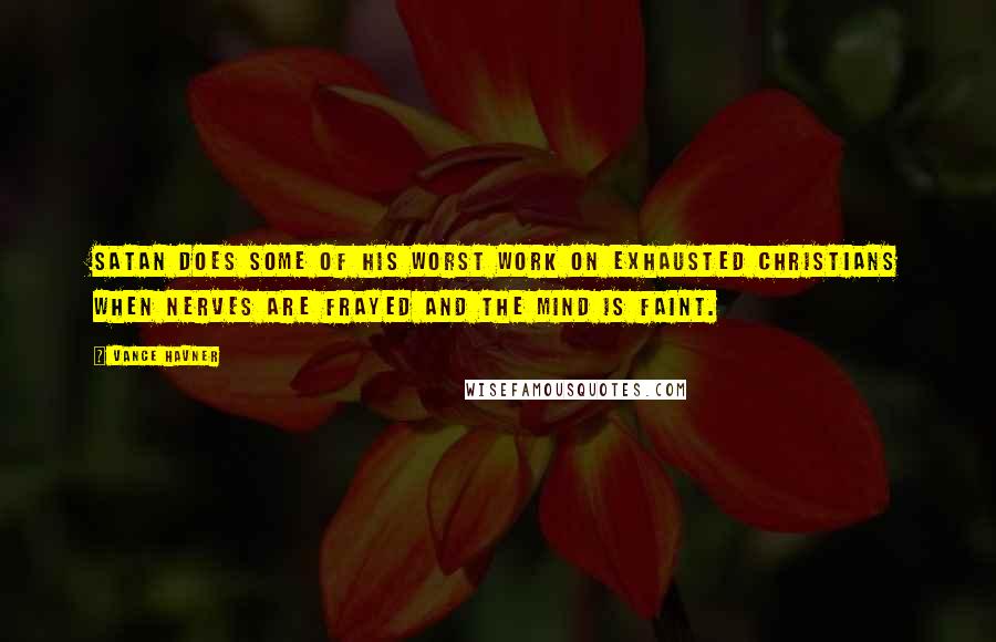 Vance Havner Quotes: Satan does some of his worst work on exhausted Christians when nerves are frayed and the mind is faint.