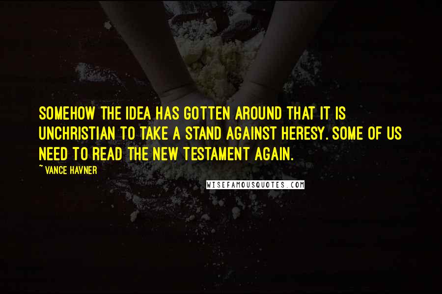 Vance Havner Quotes: Somehow the idea has gotten around that it is unchristian to take a stand against heresy. Some of us need to read the New Testament again.