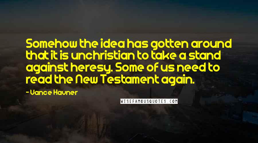 Vance Havner Quotes: Somehow the idea has gotten around that it is unchristian to take a stand against heresy. Some of us need to read the New Testament again.