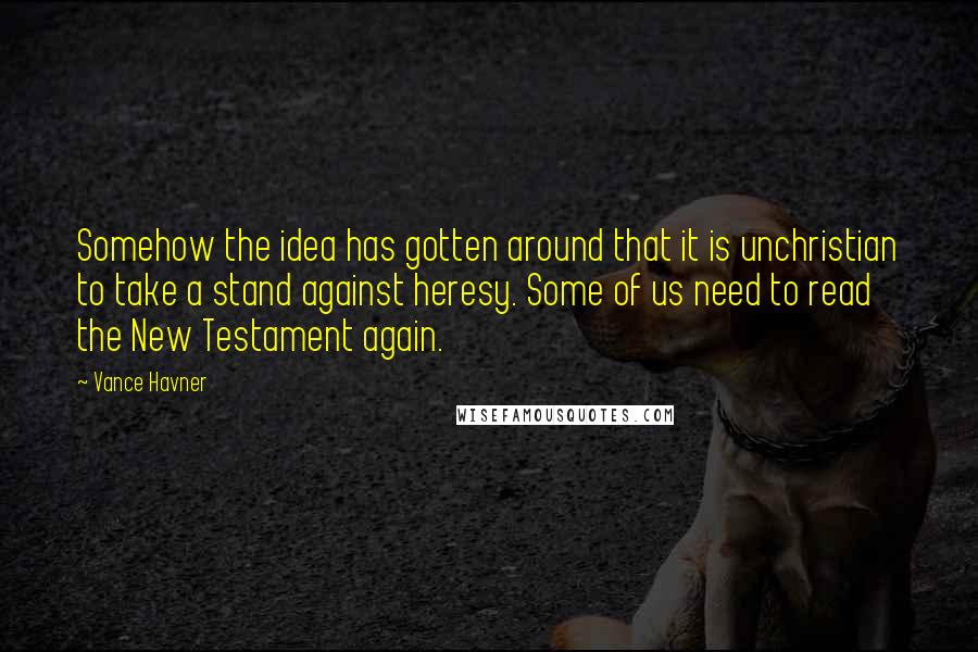 Vance Havner Quotes: Somehow the idea has gotten around that it is unchristian to take a stand against heresy. Some of us need to read the New Testament again.