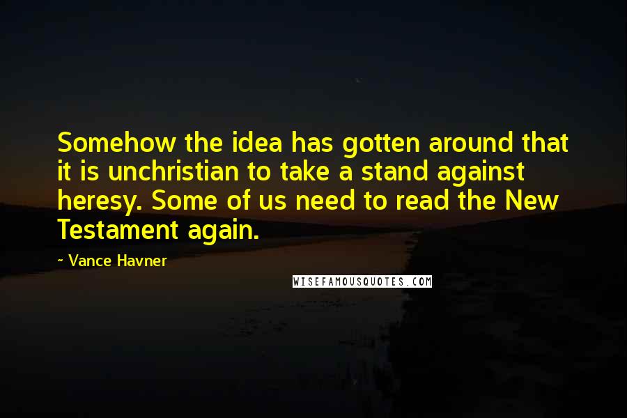 Vance Havner Quotes: Somehow the idea has gotten around that it is unchristian to take a stand against heresy. Some of us need to read the New Testament again.