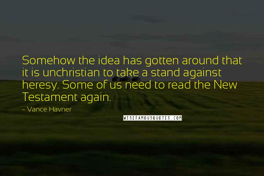 Vance Havner Quotes: Somehow the idea has gotten around that it is unchristian to take a stand against heresy. Some of us need to read the New Testament again.