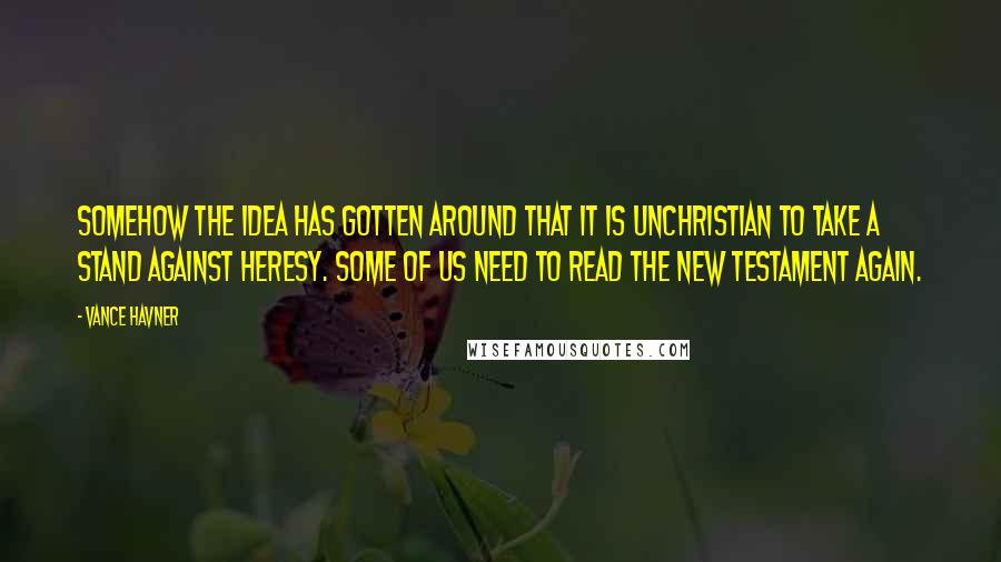 Vance Havner Quotes: Somehow the idea has gotten around that it is unchristian to take a stand against heresy. Some of us need to read the New Testament again.